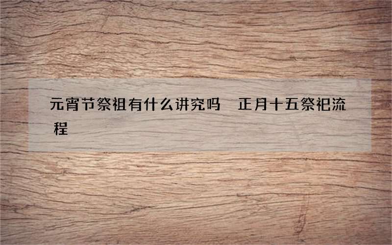 元宵节祭祖有什么讲究吗 正月十五祭祀流程
